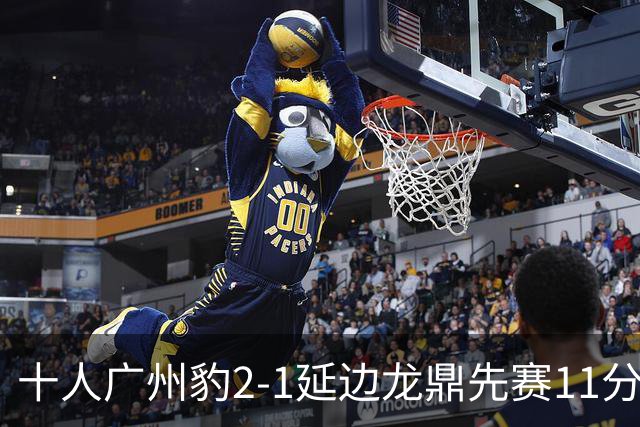 十人广州豹2-1延边龙鼎先赛11分领跑 尼康点射+造乌龙卡洛斯染红